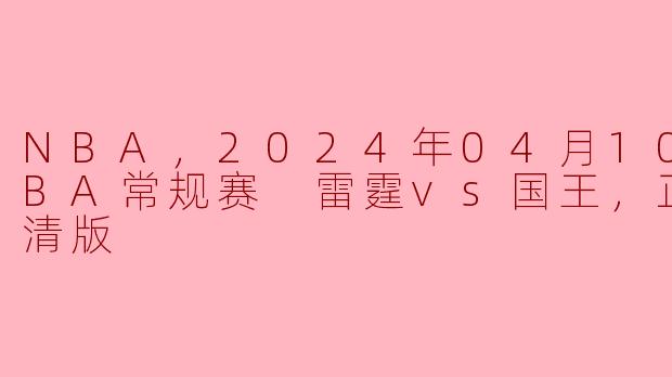 2024年4月10日NBA常规赛：雷霆迎战国王，精彩赛事回顾